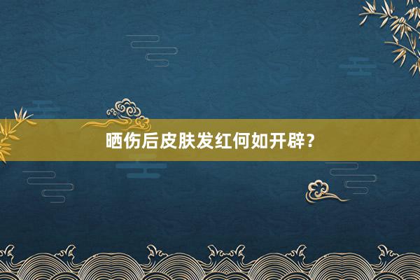晒伤后皮肤发红何如开辟？