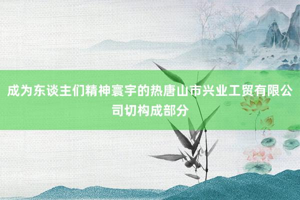 成为东谈主们精神寰宇的热唐山市兴业工贸有限公司切构成部分