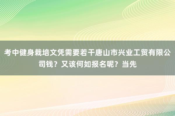 考中健身栽培文凭需要若干唐山市兴业工贸有限公司钱?又该何如报名呢?当先