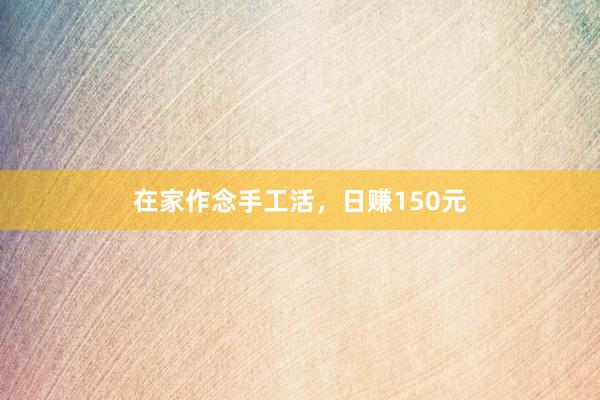 在家作念手工活,日赚150元