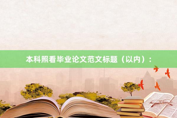 本科照看毕业论文范文标题（以内）：