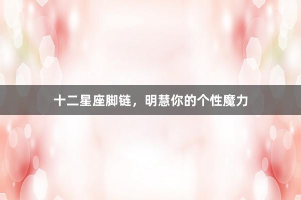 十二星座脚链，明慧你的个性魔力