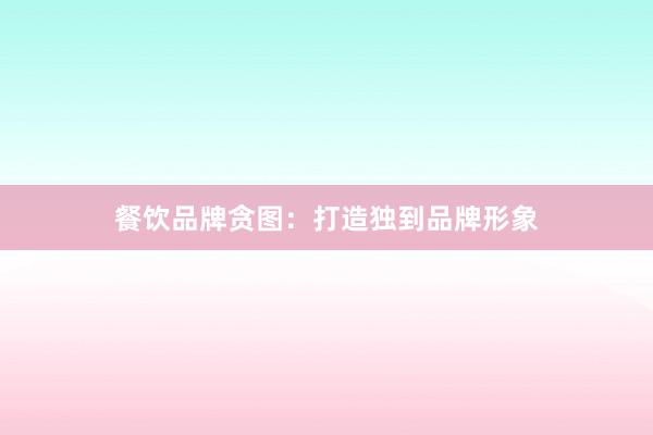 餐饮品牌贪图：打造独到品牌形象