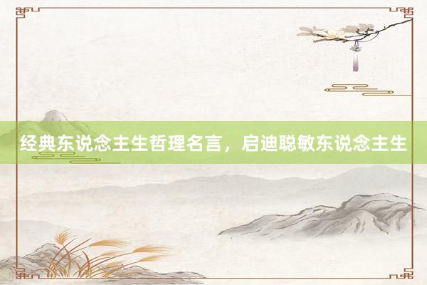 经典东说念主生哲理名言，启迪聪敏东说念主生